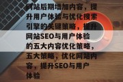 网站后期增加内容,提升用户体验与优化搜索引擎的关键策略,提升网站SEO与用户体验的五大内容优化策略,五大策略,优化网站内容,提升SEO与用户体验 网站后期增加内容,提升用户体验与优化搜索引擎的关键策略,提升网站SEO与用户体验的五大内容优化策略,五大策略,优化网站内容,提升SEO与用户体验
