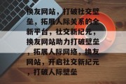 换友网站，打破社交壁垒，拓展人际关系的全新平台，社交新纪元，换友网站助力打破壁垒，拓展人际网络，换友网站，开启社交新纪元，打破人际壁垒