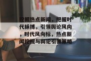 挖掘热点新闻，把握时代脉搏，引领舆论风向，时代风向标，热点新闻挖掘与舆论引领策略
