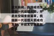 重大新闻，我国成功发射新一代运载火箭，开启太空探索新篇章，我国新一代运载火箭成功发射，开启太空探索新纪元