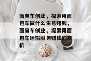 面包车创业,探索用面包车做什么生意赚钱,面包车创业,探索用面包车运输服务赚钱的商机 面包车创业,探索用面包车做什么生意赚钱,面包车创业,探索用面包车运输服务赚钱的商机