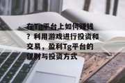 在Tg平台上如何赚钱?利用游戏进行投资和交易,盈利Tg平台的理财与投资方式 在Tg平台上如何赚钱?利用游戏进行投资和交易,盈利Tg平台的理财与投资方式