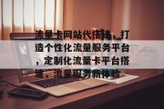 流量卡网站代搭建，打造个性化流量服务平台，定制化流量卡平台搭建，流量服务新体验