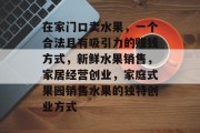在家门口卖水果,一个合法且有吸引力的赚钱方式,新鲜水果销售,家居经营创业,家庭式果园销售水果的独特创业方式 在家门口卖水果,一个合法且有吸引力的赚钱方式,新鲜水果销售,家居经营创业,家庭式果园销售水果的独特创业方式