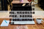 多语言网站，全球化时代的沟通桥梁，多语言网站，构筑全球化沟通的桥梁，多语言网站，连接全球，构建沟通新桥梁