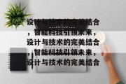 设计与技术的完美结合，智能科技引领未来，设计与技术的完美结合，智能科技引领未来，设计与技术的完美结合