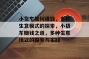 小货车如何赚钱,多种生意模式的探索,小货车赚钱之道,多种生意模式的探索与实践