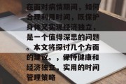 在面对病情期间,如何合理利用时间,既保护身体又实现经济独立,是一个值得深思的问题。本文将探讨几个方面的建议。,保持健康和经济独立,实用的时间管理策略 在面对病情期间,如何合理利用时间,既保护身体又实现经济独立,是一个值得深思的问题。本文将探讨几个方面的建议。,保持健康和经济独立,实用的时间管理策略