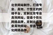 北京网站制作，打造专业、高效、个性化的网络平台，定制北京专业高效网站，塑造个性化网络品牌，定制北京专业高效网站，塑造个性化网络品牌
