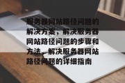 服务器网站路径问题的解决方案，解决服务器网站路径问题的步骤和方法，解决服务器网站路径问题的详细指南