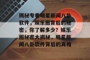 揭秘专看明星新闻八卦软件，娱乐圈背后的秘密，你了解多少？娱乐圈秘密大揭秘，明星新闻八卦软件背后的真相