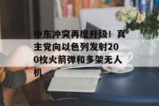 中东冲突再度升级！真主党向以色列发射200枚火箭弹和多架无人机