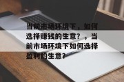 当前市场环境下，如何选择赚钱的生意？，当前市场环境下如何选择盈利的生意？