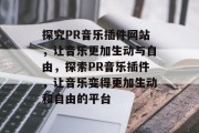 探究PR音乐插件网站，让音乐更加生动与自由，探索PR音乐插件，让音乐变得更加生动和自由的平台