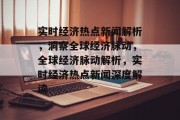 实时经济热点新闻解析，洞察全球经济脉动，全球经济脉动解析，实时经济热点新闻深度解读