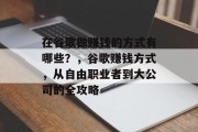 在谷歌做赚钱的方式有哪些？，谷歌赚钱方式，从自由职业者到大公司的全攻略