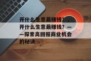 开什么生意最赚钱？，开什么生意最赚钱？——探索高回报商业机会的秘诀
