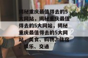 揭秘重庆最值得去的5大网站，揭秘重庆最值得去的5大网站，揭秘重庆最值得去的5大网站，美食、购物、住宿、娱乐、交通