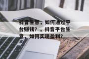抖音生意,如何通过平台赚钱?,抖音平台生意,如何实现盈利? 抖音生意,如何通过平台赚钱?,抖音平台生意,如何实现盈利?