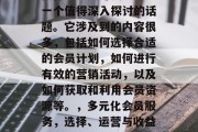 做什么会员赚钱?这是一个值得深入探讨的话题。它涉及到的内容很多,包括如何选择合适的会员计划,如何进行有效的营销活动,以及如何获取和利用会员资源等。,多元化会员服务,选择、运营与收益分析 做什么会员赚钱?这是一个值得深入探讨的话题。它涉及到的内容很多,包括如何选择合适的会员计划,如何进行有效的营销活动,以及如何获取和利用会员资源等。,多元化会员服务,选择、运营与收益分析