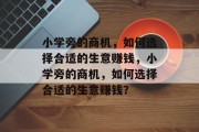 小学旁的商机,如何选择合适的生意赚钱,小学旁的商机,如何选择合适的生意赚钱? 小学旁的商机,如何选择合适的生意赚钱,小学旁的商机,如何选择合适的生意赚钱?