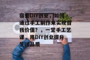 宿舍DIY创业，如何通过手工制作来实现自我价值？，一堂手工艺课，用DIY创业提升生活品质