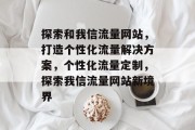 探索和我信流量网站，打造个性化流量解决方案，个性化流量定制，探索我信流量网站新境界