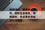 新闻评述，聚焦热点事件，剖析社会现象，深度解析，热点事件背后的社会现象