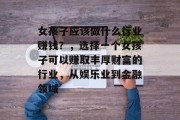 女孩子应该做什么行业赚钱?,选择一个女孩子可以赚取丰厚财富的行业,从娱乐业到金融领域 女孩子应该做什么行业赚钱?,选择一个女孩子可以赚取丰厚财富的行业,从娱乐业到金融领域