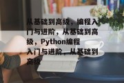 从基础到高级，编程入门与进阶，从基础到高级，Python编程入门与进阶，从基础到高级