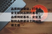 品质网站建设，打造企业互联网品牌的基石，品质铸就基石，企业互联网品牌建设之网站构建之道