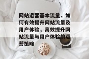 网站运营基本流量，如何有效提升网站流量及用户体验，高效提升网站流量与用户体验的运营策略