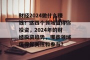 财经2024做什么赚钱?这四个领域值得你投资,2024年的财经投资趋势,哪些领域值得你关注和参与? 财经2024做什么赚钱?这四个领域值得你投资,2024年的财经投资趋势,哪些领域值得你关注和参与?