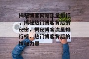 揭秘博客网站流量排行，揭秘热门博客背后的秘密，揭秘博客流量排行榜，热门博客背后的神秘力量