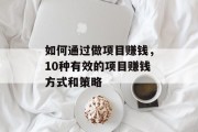 如何通过做项目赚钱,10种有效的项目赚钱方式和策略 如何通过做项目赚钱,10种有效的项目赚钱方式和策略