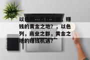 以色列,商业之都,赚钱的黄金之地?,以色列,商业之都,黄金之地的赚钱机遇? 以色列,商业之都,赚钱的黄金之地?,以色列,商业之都,黄金之地的赚钱机遇?