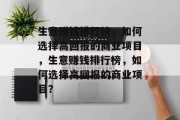 生意赚钱排行榜,如何选择高回报的商业项目,生意赚钱排行榜,如何选择高回报的商业项目? 生意赚钱排行榜,如何选择高回报的商业项目,生意赚钱排行榜,如何选择高回报的商业项目?
