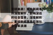 重磅来袭！重大新闻事件深度解析，影响深远的社会变革，深度解析，重磅新闻事件引领社会变革浪潮