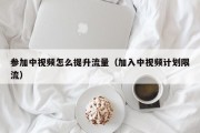 参加中视频怎么提升流量（加入中视频计划限流）