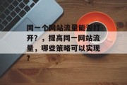 同一个网站流量能否打开？，提高同一网站流量，哪些策略可以实现?