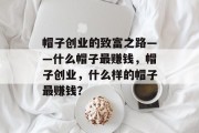 帽子创业的致富之路——什么帽子最赚钱,帽子创业,什么样的帽子最赚钱? 帽子创业的致富之路——什么帽子最赚钱,帽子创业,什么样的帽子最赚钱?