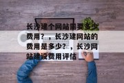 长沙建个网站需要多少费用？，长沙建网站的费用是多少？，长沙网站建设费用评估