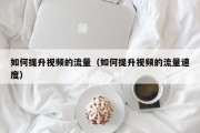 如何提升视频的流量（如何提升视频的流量速度）
