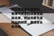 揭秘爱流量充值网站，便捷与安全的流量充值新选择，揭秘流量充值网站的秘密，便捷安全新选择