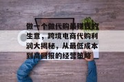 做一个做代购最赚钱的生意,跨境电商代购利润大揭秘,从最低成本到高回报的经营策略 做一个做代购最赚钱的生意,跨境电商代购利润大揭秘,从最低成本到高回报的经营策略