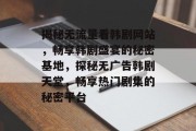 揭秘无流量看韩剧网站，畅享韩剧盛宴的秘密基地，探秘无广告韩剧天堂，畅享热门剧集的秘密平台