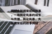 揭秘大新闻背后的故事，一场舆论风暴的诞生与传播，舆论风暴，大新闻背后的故事揭秘