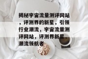 揭秘宇宙流量测评网站，评测界的新星，引领行业潮流，宇宙流量测评网站，评测界新星，潮流领航者