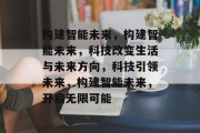 构建智能未来，构建智能未来，科技改变生活与未来方向，科技引领未来，构建智能未来，开启无限可能