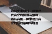 最新生意赚钱,探索现代商业的机遇与策略,最新商机,探索现代商业的赚钱策略与机遇 最新生意赚钱,探索现代商业的机遇与策略,最新商机,探索现代商业的赚钱策略与机遇